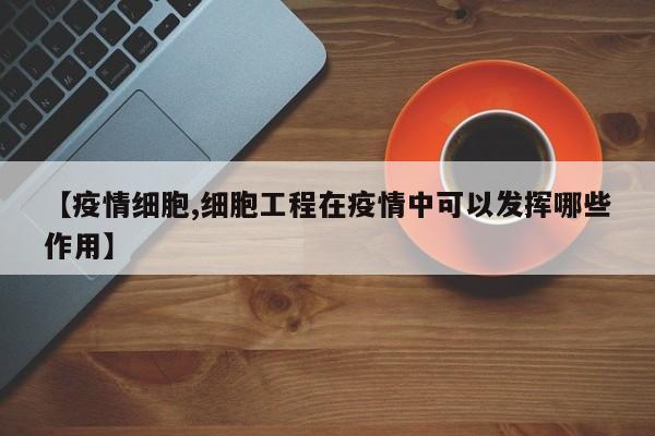 【疫情细胞,细胞工程在疫情中可以发挥哪些作用】