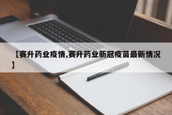 【赛升药业疫情,赛升药业新冠疫苗最新情况】
