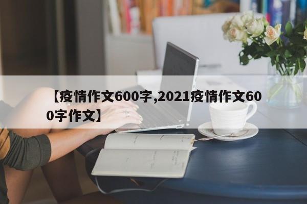 【疫情作文600字,2021疫情作文600字作文】