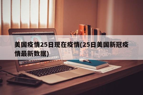美国疫情25日现在疫情(25日美国新冠疫情最新数据)