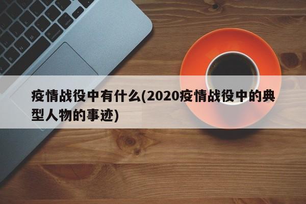 疫情战役中有什么(2020疫情战役中的典型人物的事迹)