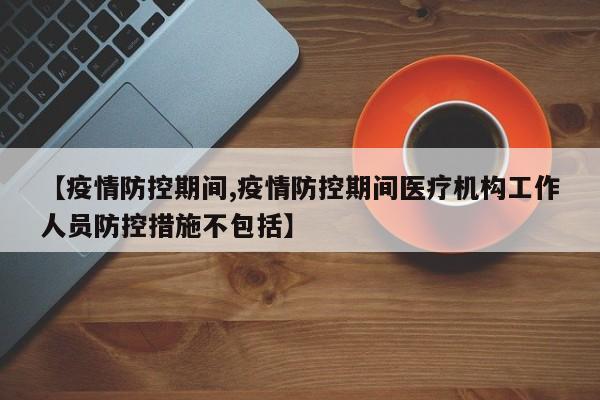 【疫情防控期间,疫情防控期间医疗机构工作人员防控措施不包括】