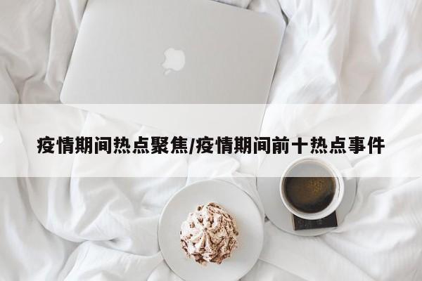 疫情期间热点聚焦/疫情期间前十热点事件