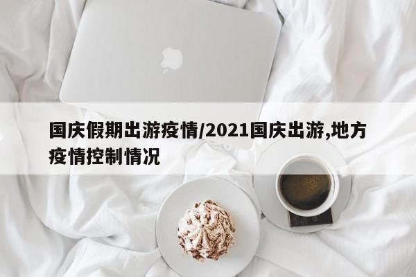 国庆假期出游疫情/2021国庆出游,地方疫情控制情况