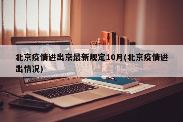 北京疫情进出京最新规定10月(北京疫情进出情况)