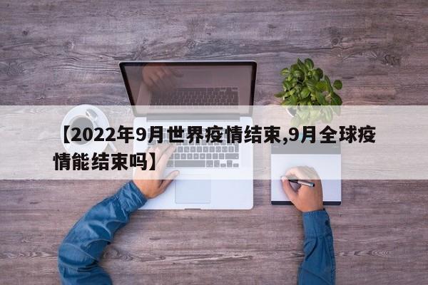 【2022年9月世界疫情结束,9月全球疫情能结束吗】