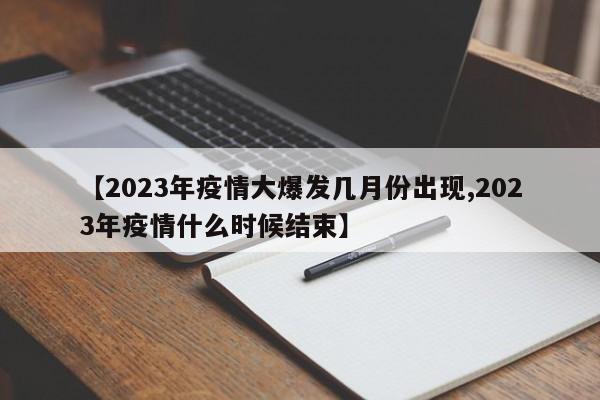 【2023年疫情大爆发几月份出现,2023年疫情什么时候结束】