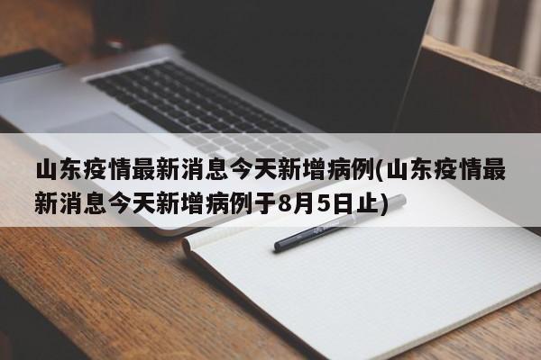 山东疫情最新消息今天新增病例(山东疫情最新消息今天新增病例于8月5日止)