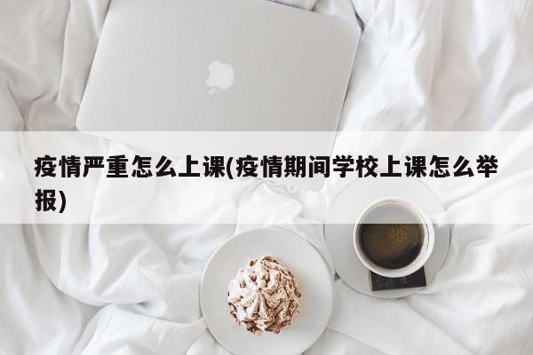 疫情严重怎么上课(疫情期间学校上课怎么举报)
