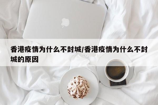香港疫情为什么不封城/香港疫情为什么不封城的原因