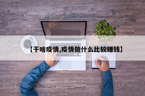 【干啥疫情,疫情做什么比较赚钱】