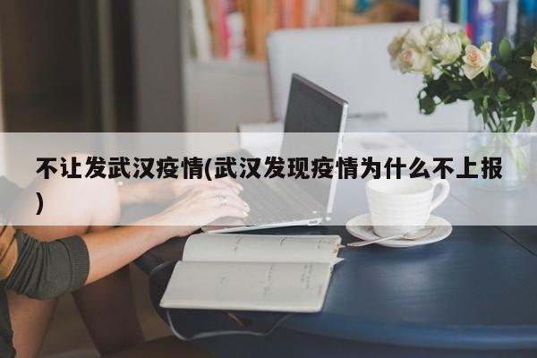 不让发武汉疫情(武汉发现疫情为什么不上报)