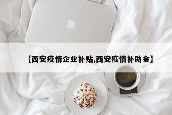 【西安疫情企业补贴,西安疫情补助金】