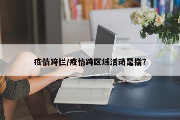 疫情跨栏/疫情跨区域活动是指?