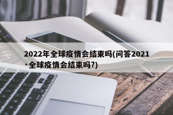 2022年全球疫情会结束吗(问答2021·全球疫情会结束吗?)