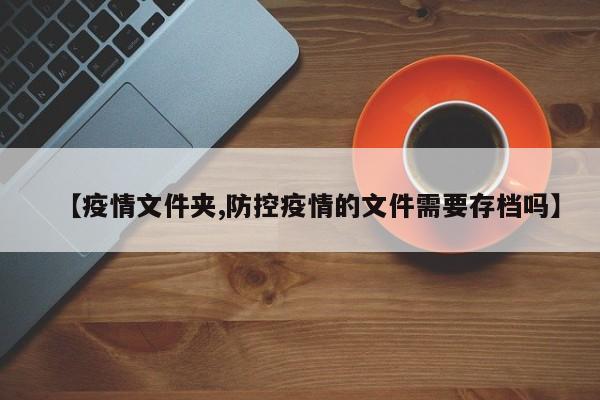 【疫情文件夹,防控疫情的文件需要存档吗】