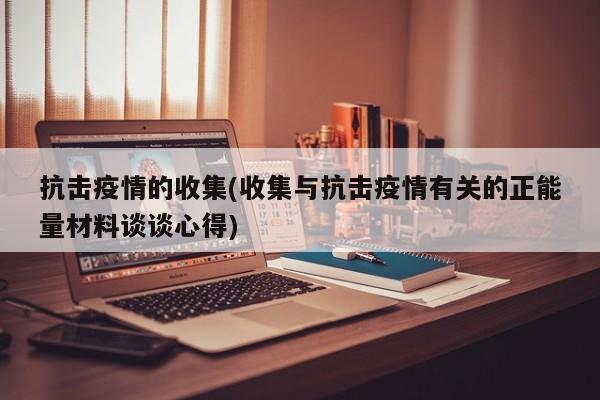 抗击疫情的收集(收集与抗击疫情有关的正能量材料谈谈心得)