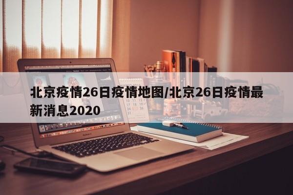 北京疫情26日疫情地图/北京26日疫情最新消息2020
