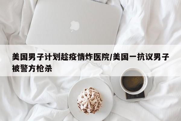 美国男子计划趁疫情炸医院/美国一抗议男子被警方枪杀