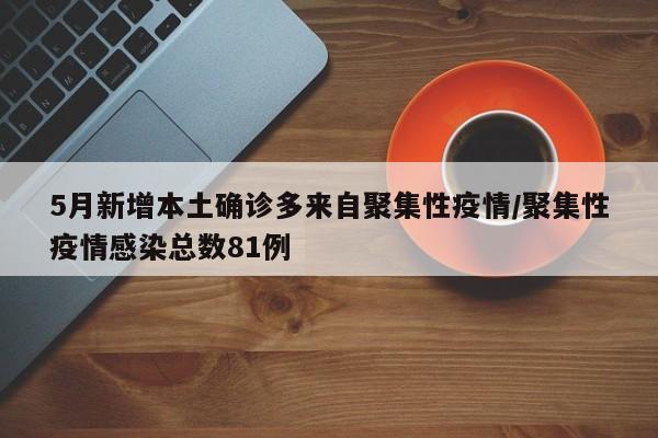 5月新增本土确诊多来自聚集性疫情/聚集性疫情感染总数81例