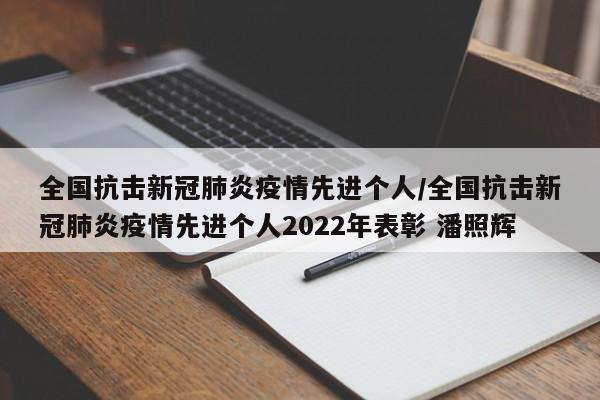 全国抗击新冠肺炎疫情先进个人/全国抗击新冠肺炎疫情先进个人2022年表彰 潘照辉
