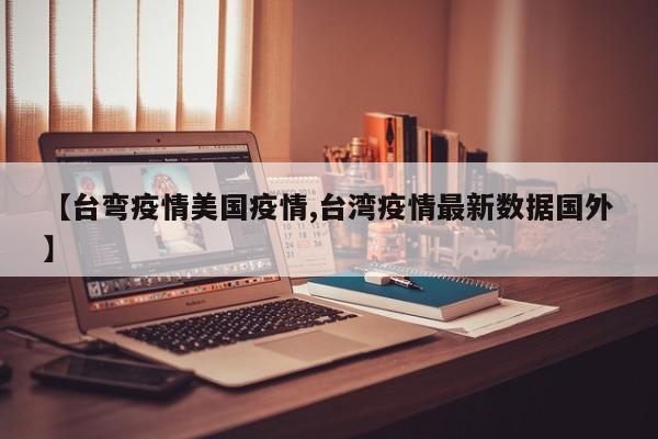 【台弯疫情美国疫情,台湾疫情最新数据国外】
