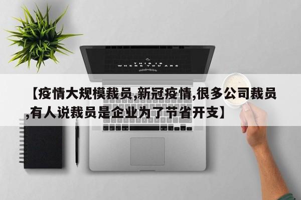【疫情大规模裁员,新冠疫情,很多公司裁员,有人说裁员是企业为了节省开支】