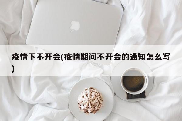 疫情下不开会(疫情期间不开会的通知怎么写)