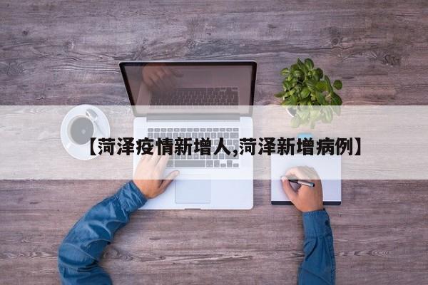 【菏泽疫情新增人,菏泽新增病例】