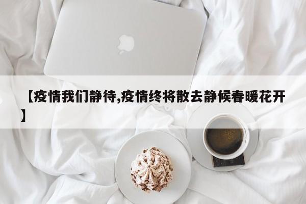 【疫情我们静待,疫情终将散去静候春暖花开】