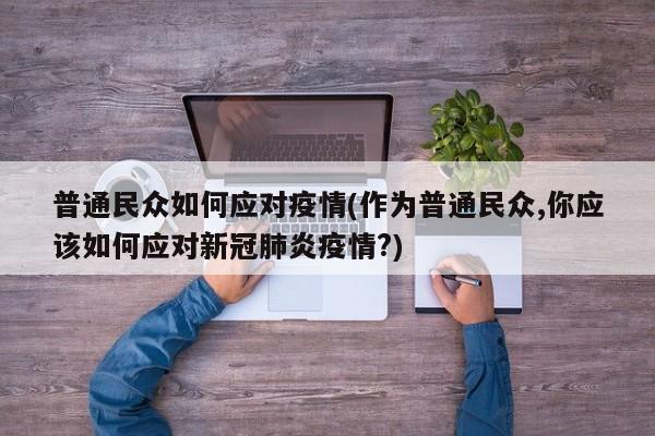 普通民众如何应对疫情(作为普通民众,你应该如何应对新冠肺炎疫情?)