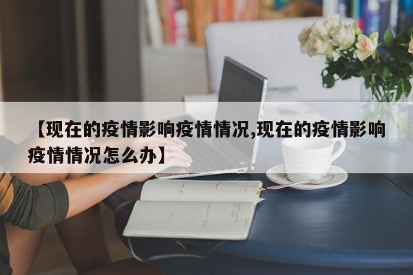 【现在的疫情影响疫情情况,现在的疫情影响疫情情况怎么办】