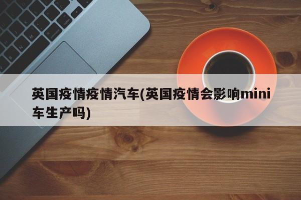英国疫情疫情汽车(英国疫情会影响mini车生产吗)
