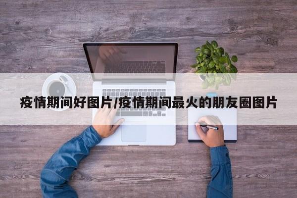 疫情期间好图片/疫情期间最火的朋友圈图片