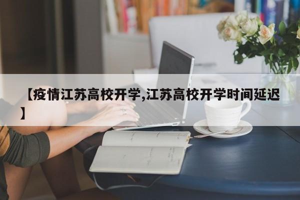 【疫情江苏高校开学,江苏高校开学时间延迟】