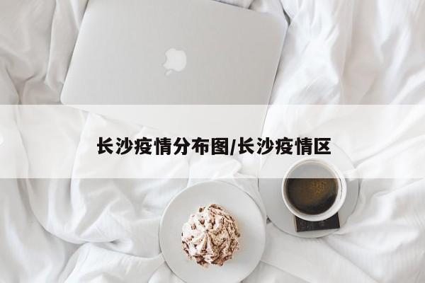 长沙疫情分布图/长沙疫情区