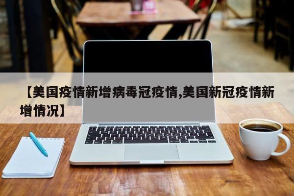 【美国疫情新增病毒冠疫情,美国新冠疫情新增情况】