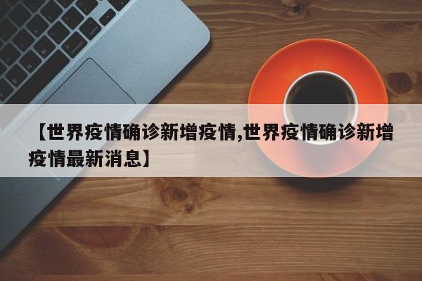 【世界疫情确诊新增疫情,世界疫情确诊新增疫情最新消息】