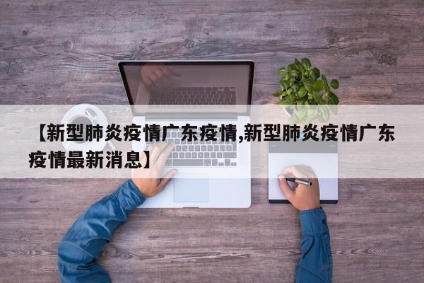 【新型肺炎疫情广东疫情,新型肺炎疫情广东疫情最新消息】