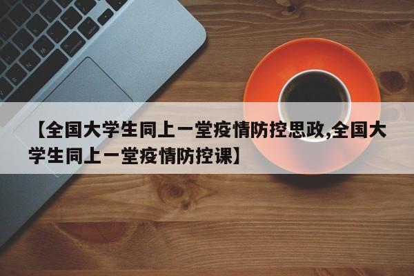 【全国大学生同上一堂疫情防控思政,全国大学生同上一堂疫情防控课】