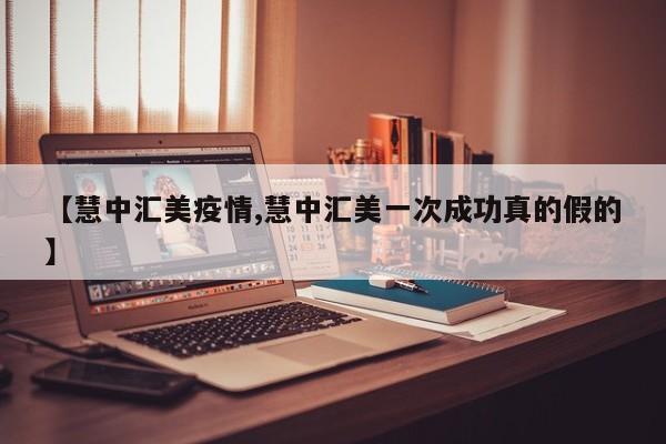 【慧中汇美疫情,慧中汇美一次成功真的假的】