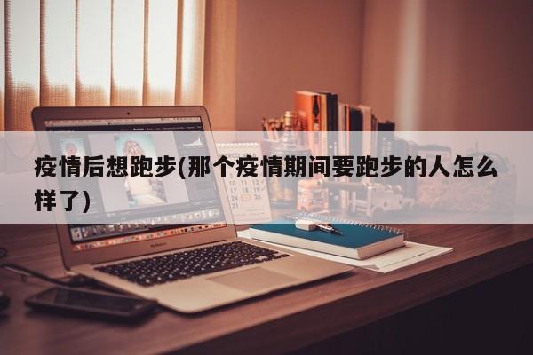 疫情后想跑步(那个疫情期间要跑步的人怎么样了)