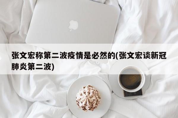 张文宏称第二波疫情是必然的(张文宏谈新冠肺炎第二波)