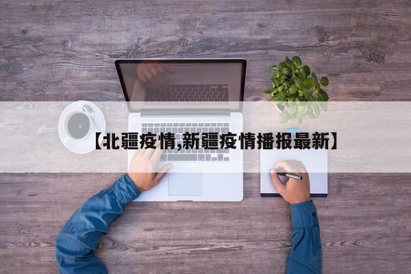 【北疆疫情,新疆疫情播报最新】