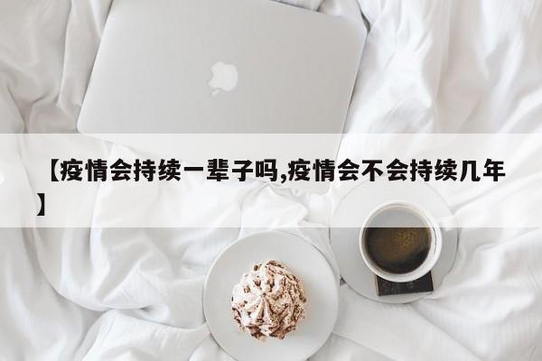 【疫情会持续一辈子吗,疫情会不会持续几年】
