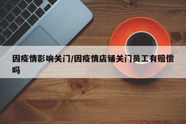 因疫情影响关门/因疫情店铺关门员工有赔偿吗