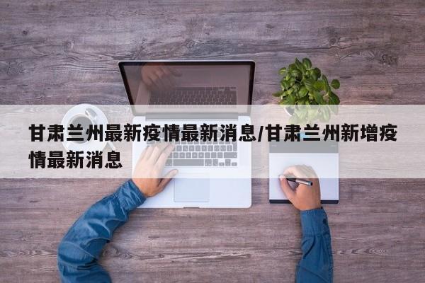 甘肃兰州最新疫情最新消息/甘肃兰州新增疫情最新消息
