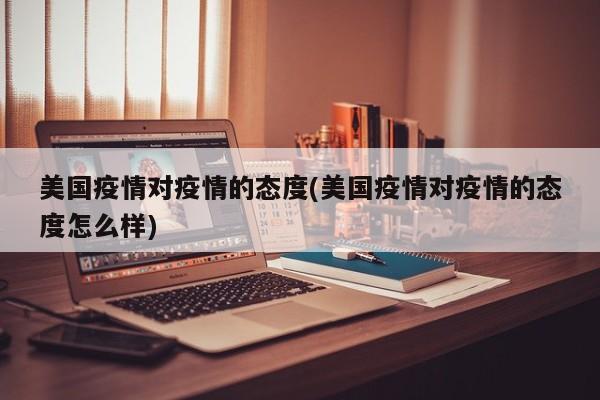 美国疫情对疫情的态度(美国疫情对疫情的态度怎么样)
