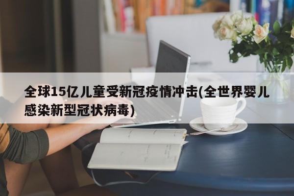 全球15亿儿童受新冠疫情冲击(全世界婴儿感染新型冠状病毒)