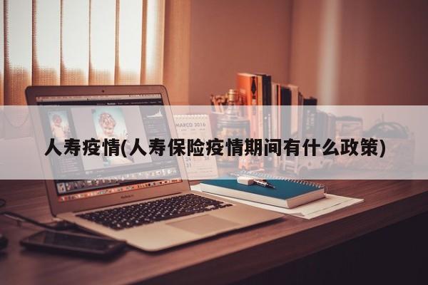 人寿疫情(人寿保险疫情期间有什么政策)